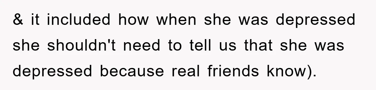 & it included how when she was depressed she shouldn't need to tell us that she was depressed because real friends know).