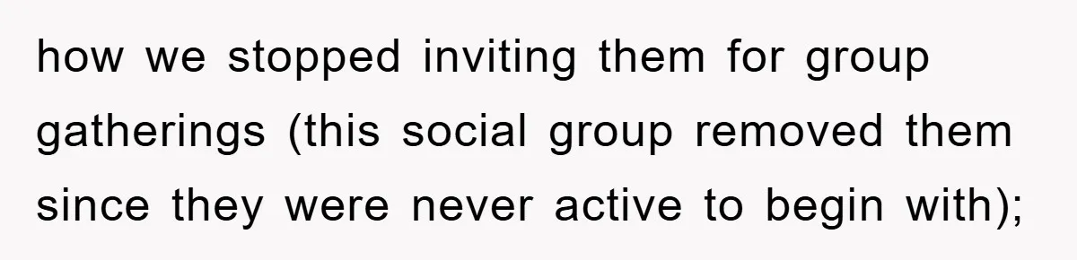 how we stopped inviting them for group gatherings (this social group removed them since they were never active to begin with);