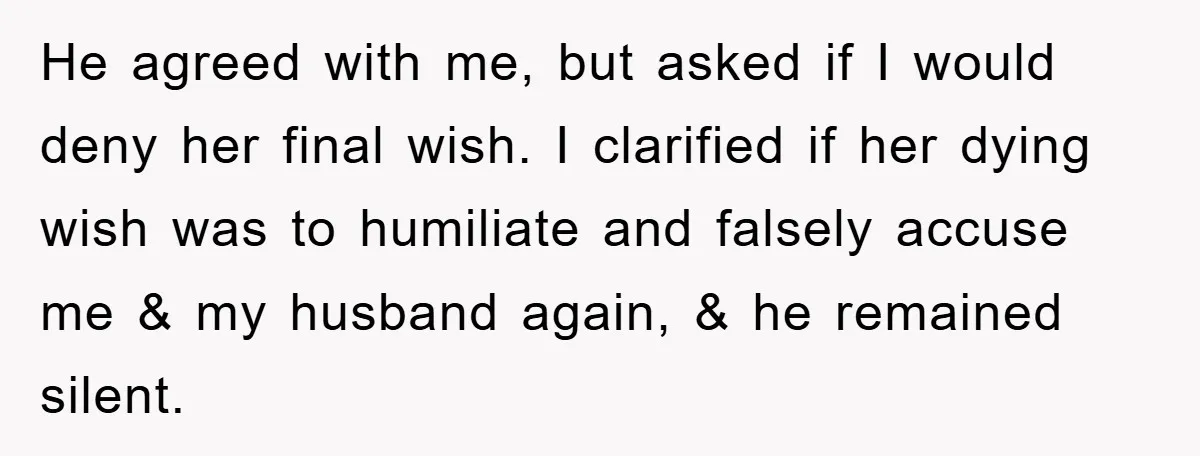 He agreed with me, but asked if I would deny her final wish. I clarified if her dying wish was to humiliate and falsely accuse me & my husband again,...