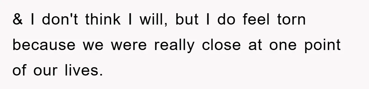 & I don't think I will, but I do feel torn because we were really close at one point of our lives.