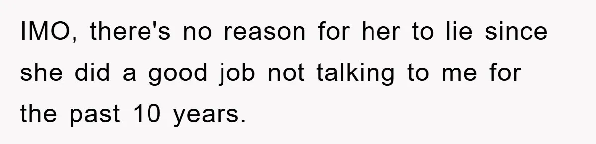 IMO, there's no reason for her to lie since she did a good job not talking to me for the past 10 years.