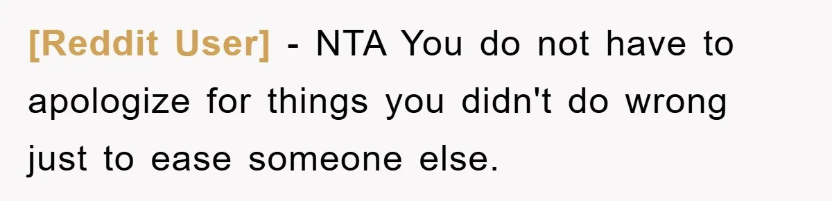 [Reddit User] − NTA You do not have to apologize for things you didn't do wrong just to ease someone else.