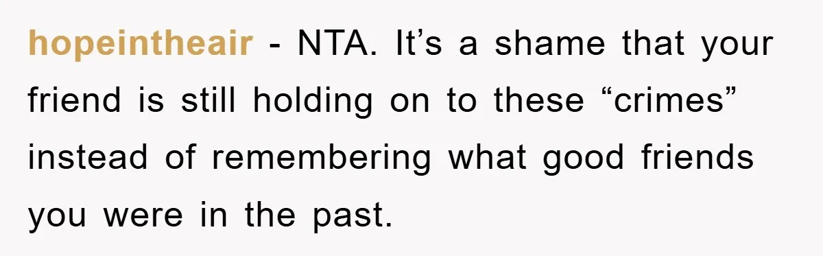 hopeintheair − NTA. It’s a shame that your friend is still holding on to these “crimes” instead of remembering what good friends you were in the past.