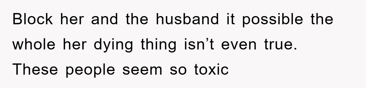 Block her and the husband it possible the whole her dying thing isn’t even true. These people seem so toxic