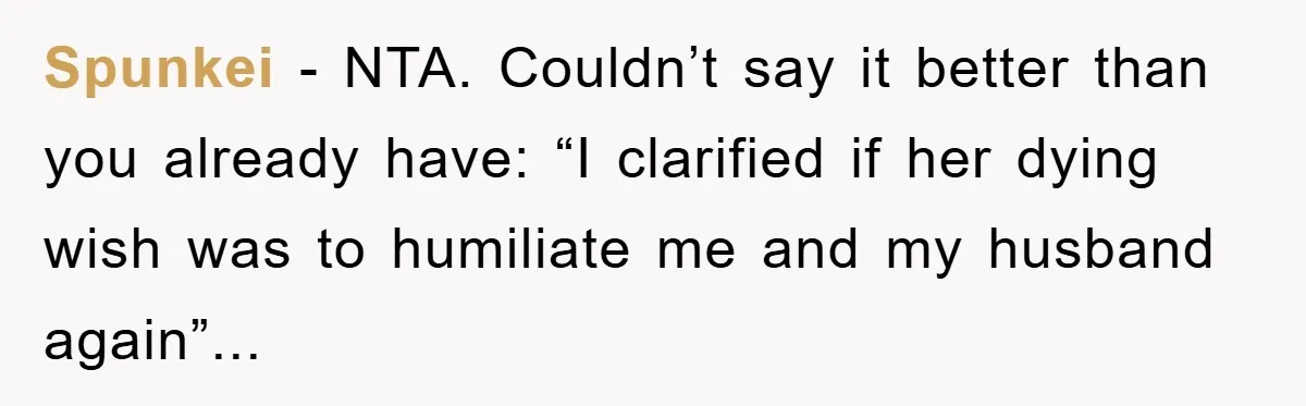 Spunkei − NTA. Couldn’t say it better than you already have: “I clarified if her dying wish was to humiliate me and my husband again”...