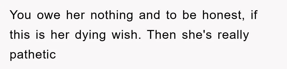 You owe her nothing and to be honest, if this is her dying wish. Then she's really pathetic