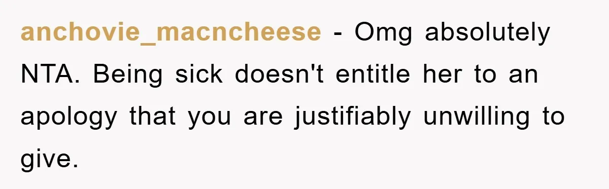 anchovie_macncheese − Omg absolutely NTA. Being sick doesn't entitle her to an apology that you are justifiably unwilling to give.
