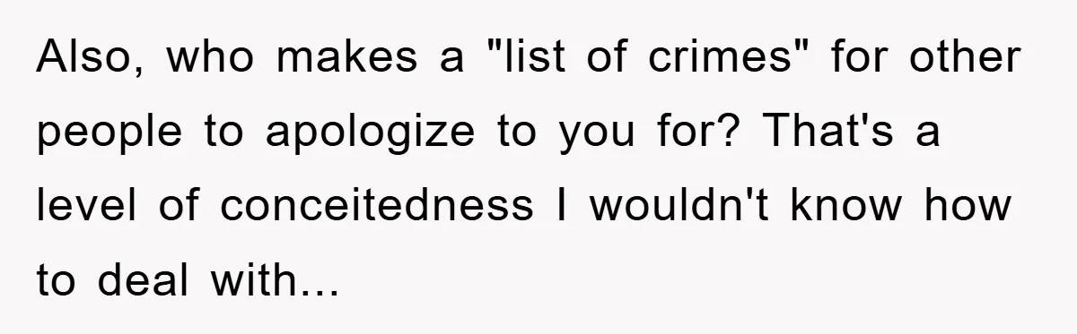 Also, who makes a "list of crimes" for other people to apologize to you for? That's a level of conceitedness I wouldn't know how to deal with...