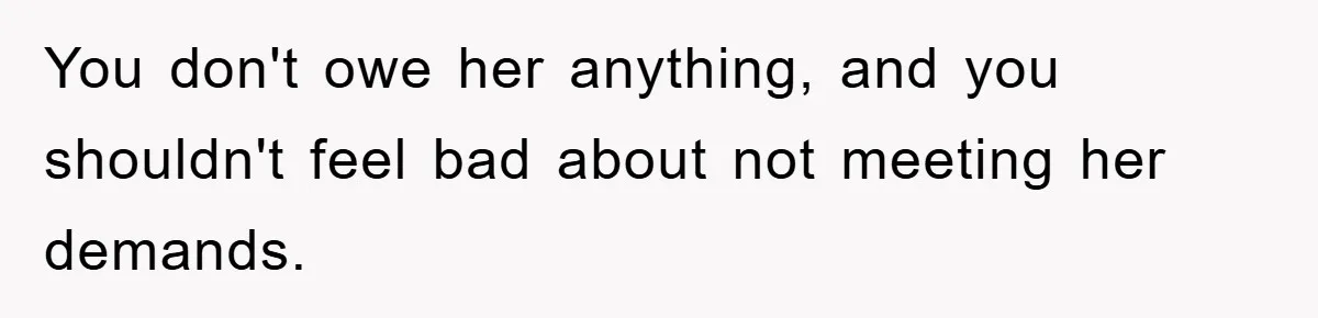 You don't owe her anything, and you shouldn't feel bad about not meeting her demands.