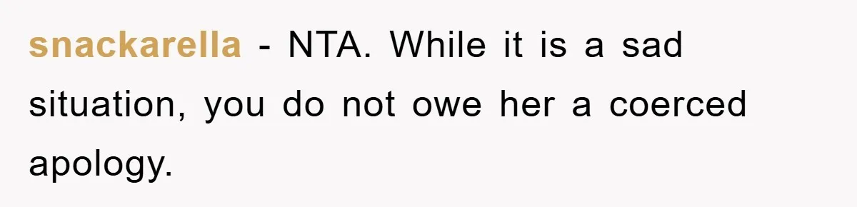 snackarella − NTA. While it is a sad situation, you do not owe her a coerced apology.