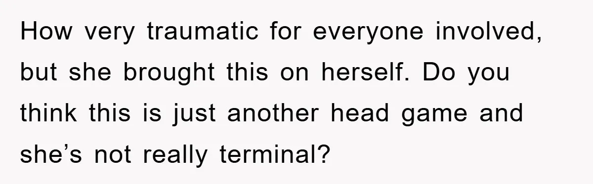 How very traumatic for everyone involved, but she brought this on herself. Do you think this is just another head game and she’s not really terminal?