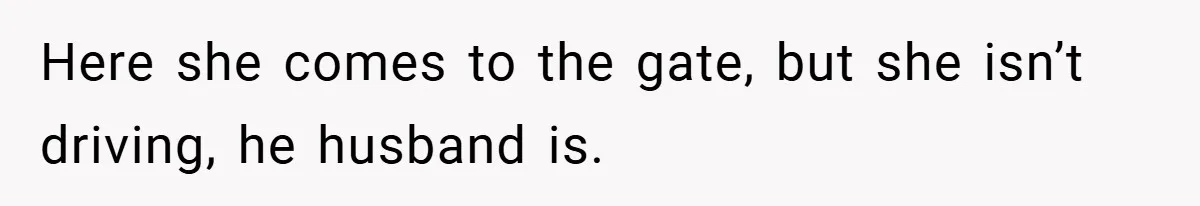 HR Boss Enforced Harsh Rules On Everyone, Until They Applied To Her Here she comes to the gate, but she isn’t driving, he husband is.