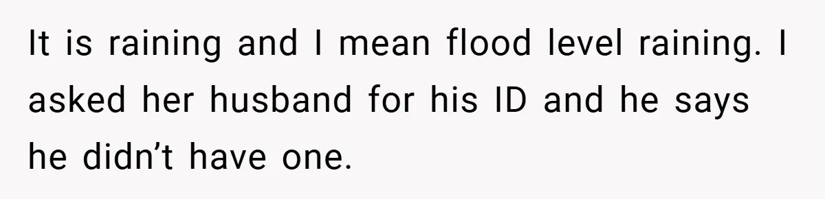 HR Boss Enforced Harsh Rules On Everyone, Until They Applied To Her It is raining and I mean flood level raining. I asked her husband for his ID and he says he didn’t have one.