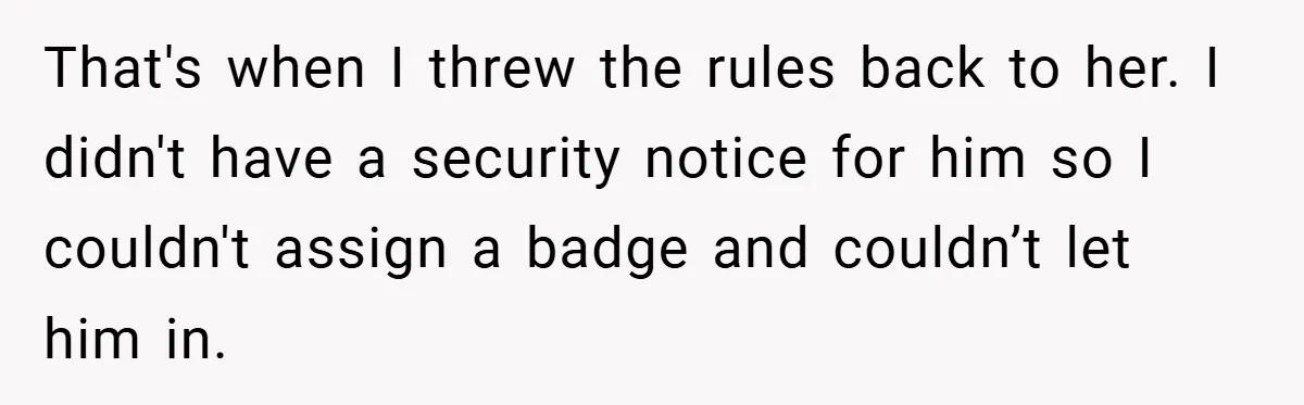 HR Boss Enforced Harsh Rules On Everyone, Until They Applied To Her That's when I threw the rules back to her. I didn't have a security notice for him so I couldn't assign a badge and couldn’t let him in.