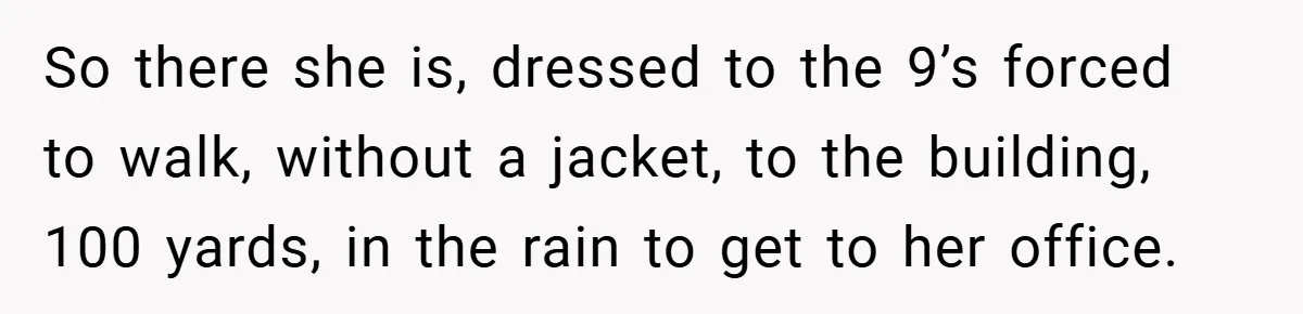 HR Boss Enforced Harsh Rules On Everyone, Until They Applied To Her So there she is, dressed to the 9’s forced to walk, without a jacket, to the building, 100 yards, in the rain to get to her office.