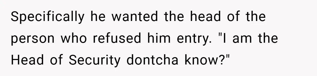HR Boss Enforced Harsh Rules On Everyone, Until They Applied To Her Specifically he wanted the head of the person who refused him entry. "I am the Head of Security dontcha know?"
