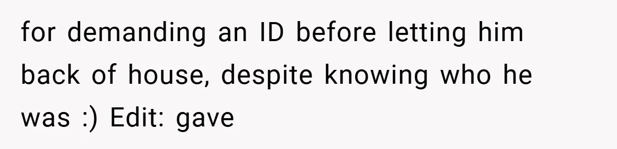 HR Boss Enforced Harsh Rules On Everyone, Until They Applied To Her for demanding an ID before letting him back of house, despite knowing who he was :) Edit: gave