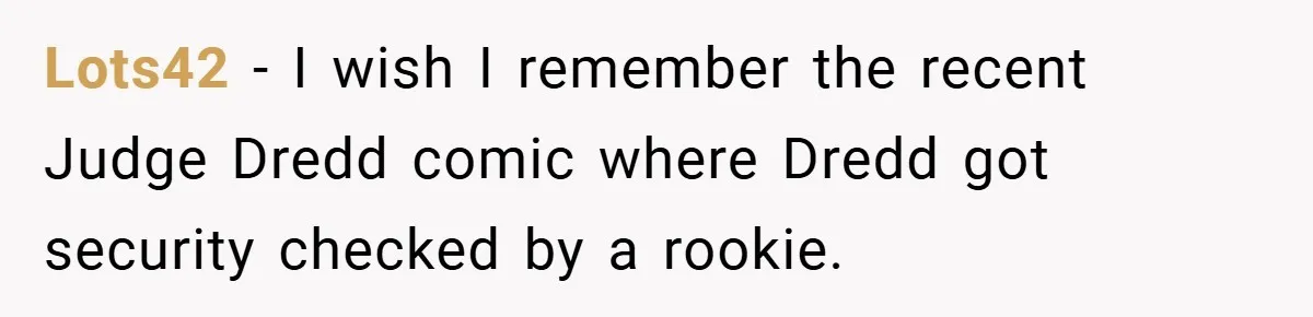 HR Boss Enforced Harsh Rules On Everyone, Until They Applied To Her Lots42 − I wish I remember the recent Judge Dredd comic where Dredd got security checked by a rookie.