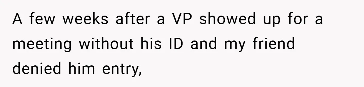 HR Boss Enforced Harsh Rules On Everyone, Until They Applied To Her A few weeks after a VP showed up for a meeting without his ID and my friend denied him entry,