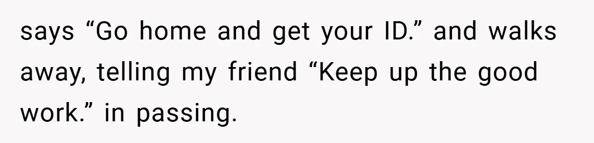 HR Boss Enforced Harsh Rules On Everyone, Until They Applied To Her says “Go home and get your ID.” and walks away, telling my friend “Keep up the good work.” in passing.