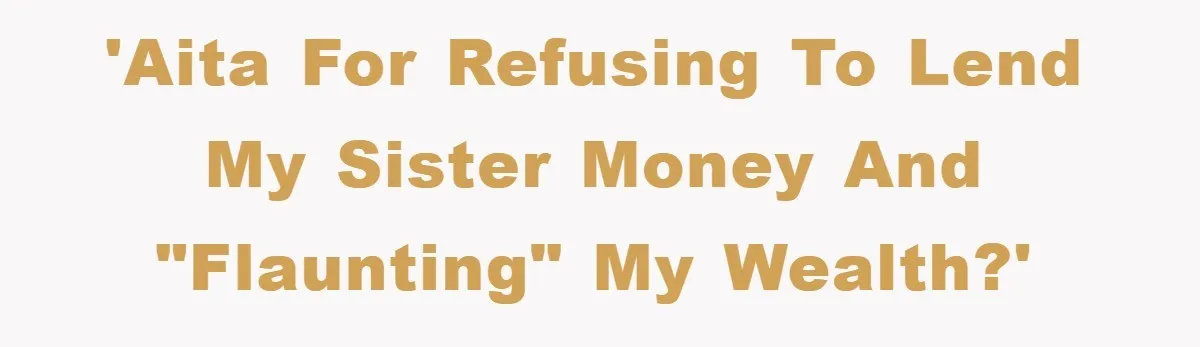 'AITA for refusing to lend my sister money and "flaunting" my wealth?'