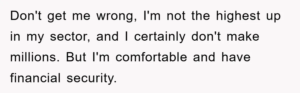 Don't get me wrong, I'm not the highest up in my sector, and I certainly don't make millions. But I'm comfortable and have financial security.