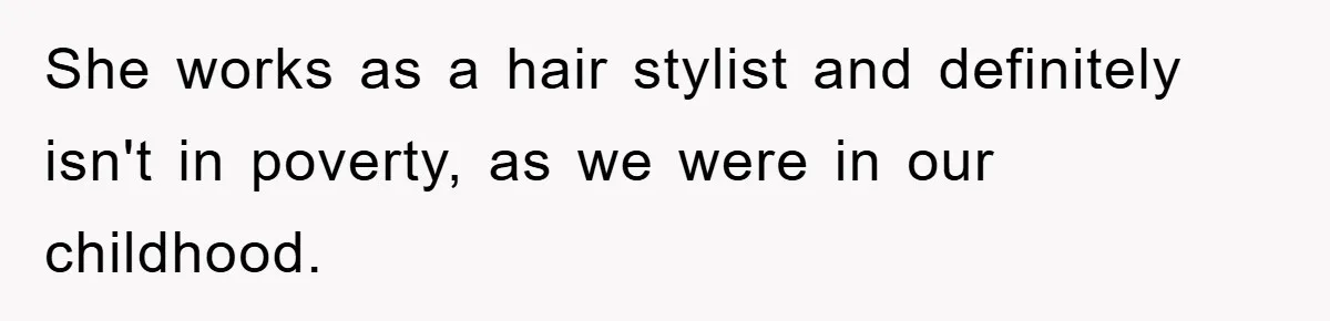 She works as a hair stylist and definitely isn't in poverty, as we were in our childhood.