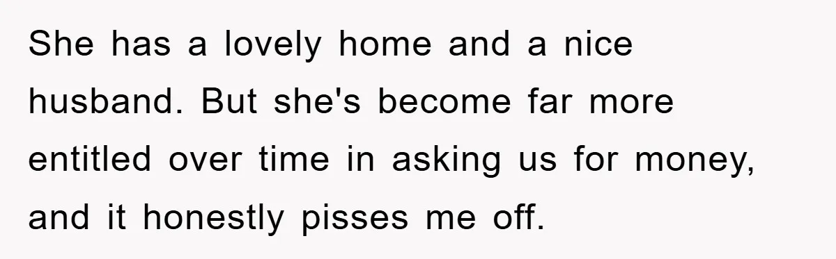 She has a lovely home and a nice husband. But she's become far more entitled over time in asking us for money, and it honestly pisses me off.
