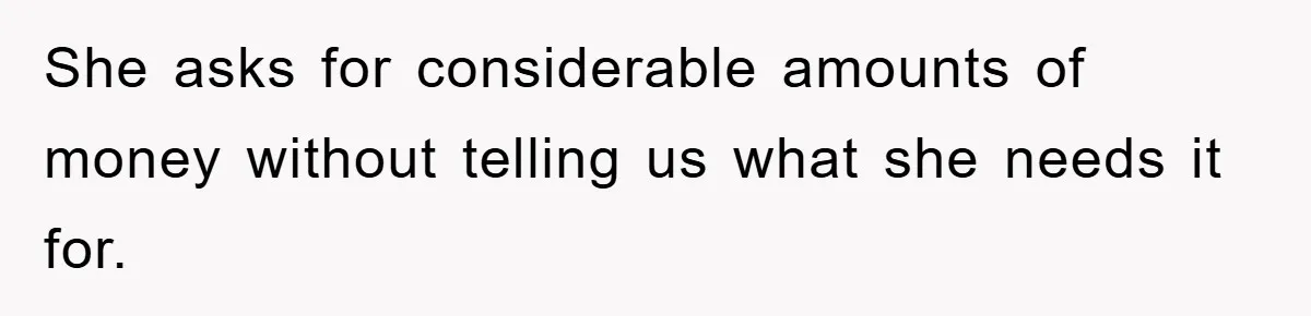 She asks for considerable amounts of money without telling us what she needs it for.