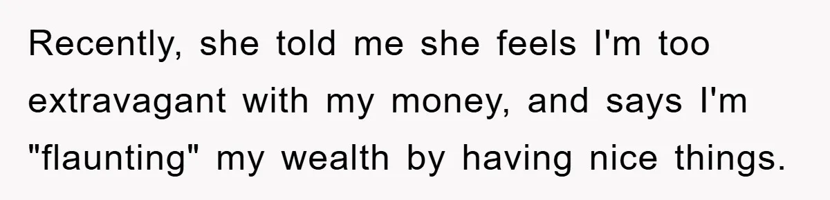 Recently, she told me she feels I'm too extravagant with my money, and says I'm "flaunting" my wealth by having nice things.