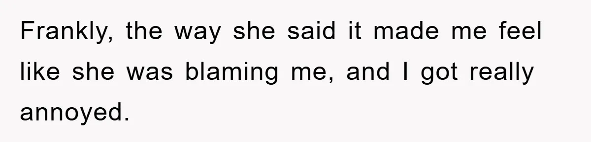 Frankly, the way she said it made me feel like she was blaming me, and I got really annoyed.