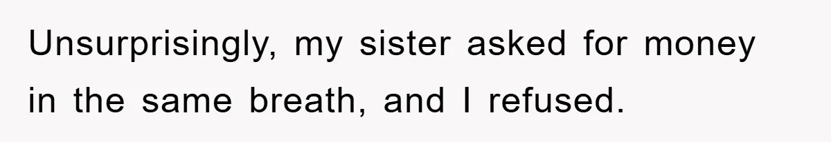 Unsurprisingly, my sister asked for money in the same breath, and I refused.
