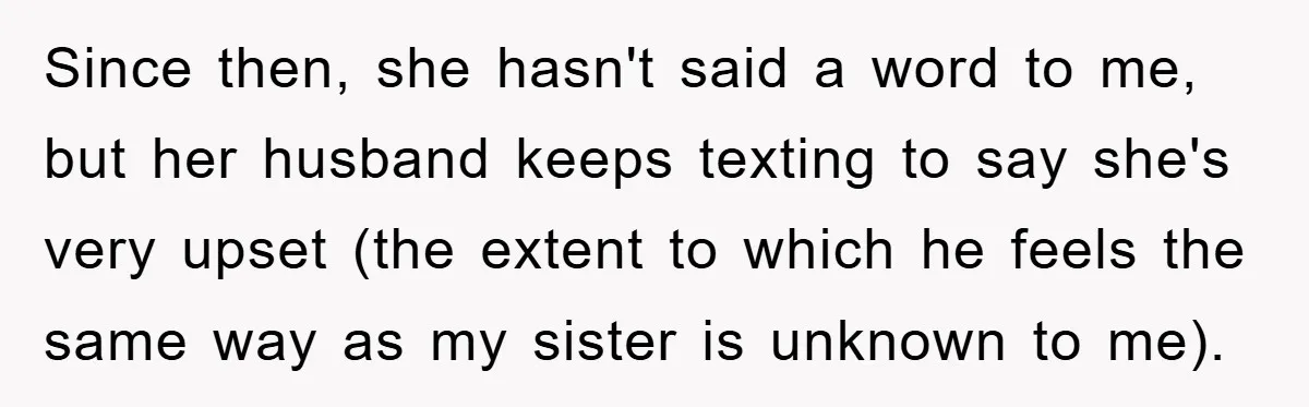 Since then, she hasn't said a word to me, but her husband keeps texting to say she's very upset (the extent to which he feels the same way as my...