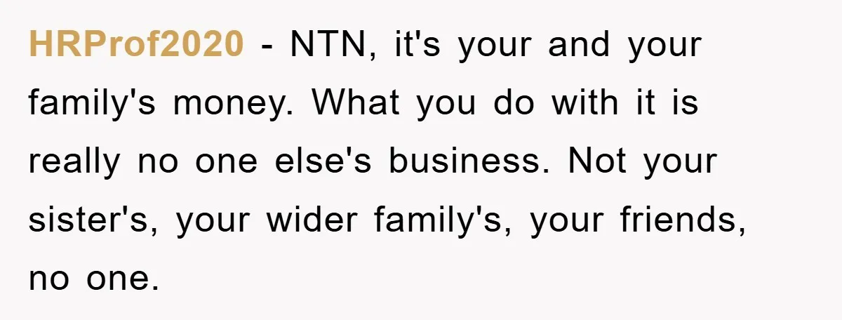 HRProf2020 − NTN, it's your and your family's money. What you do with it is really no one else's business. Not your sister's, your wider family's, your friends, no one.