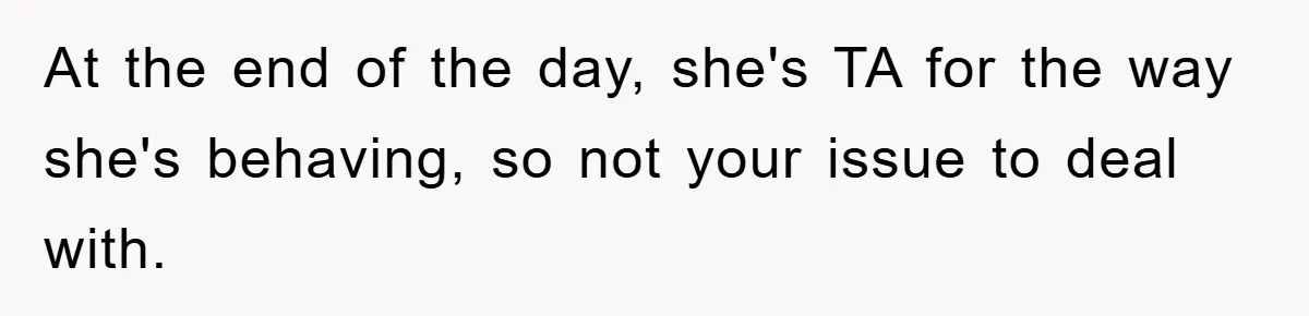 At the end of the day, she's TA for the way she's behaving, so not your issue to deal with.