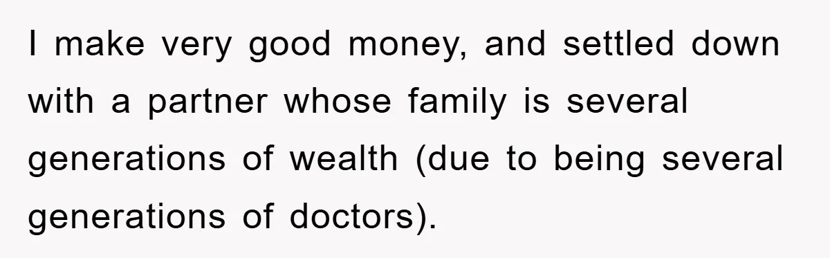 I make very good money, and settled down with a partner whose family is several generations of wealth (due to being several generations of doctors).
