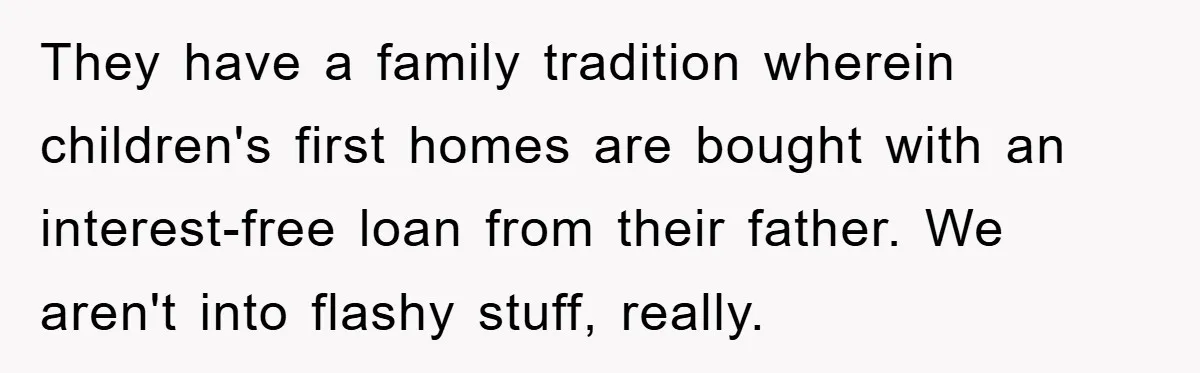 They have a family tradition wherein children's first homes are bought with an interest-free loan from their father. We aren't into flashy stuff, really.