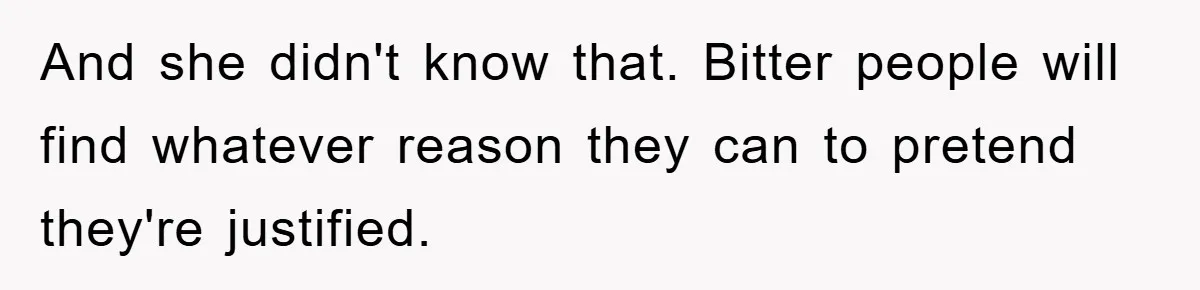 And she didn't know that. Bitter people will find whatever reason they can to pretend they're justified.