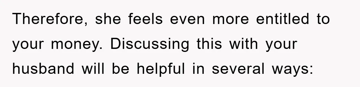 Therefore, she feels even more entitled to your money. Discussing this with your husband will be helpful in several ways: