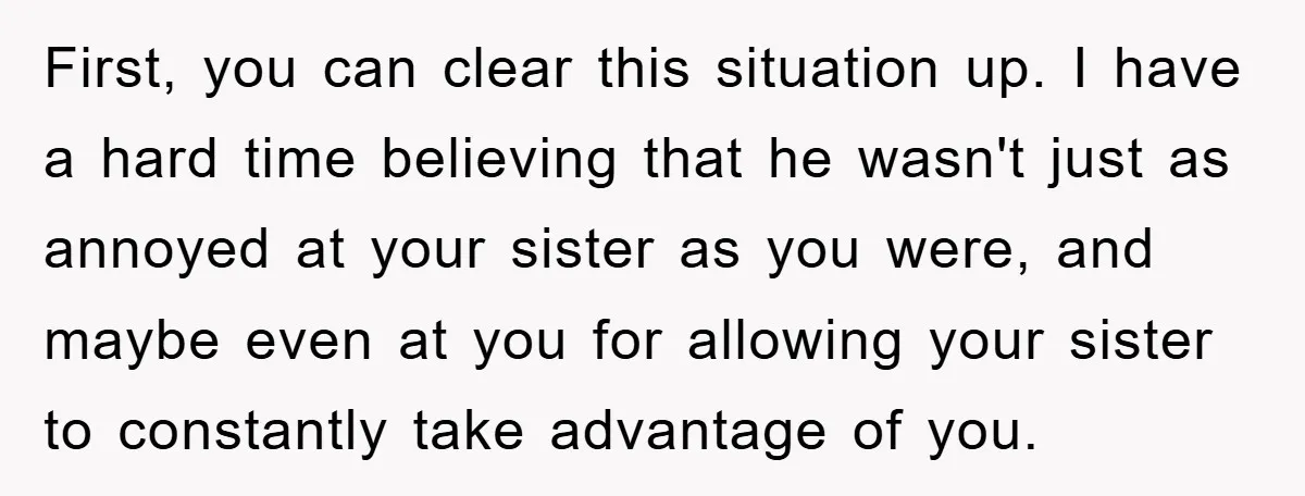 First, you can clear this situation up. I have a hard time believing that he wasn't just as annoyed at your sister as you were, and maybe even at you...