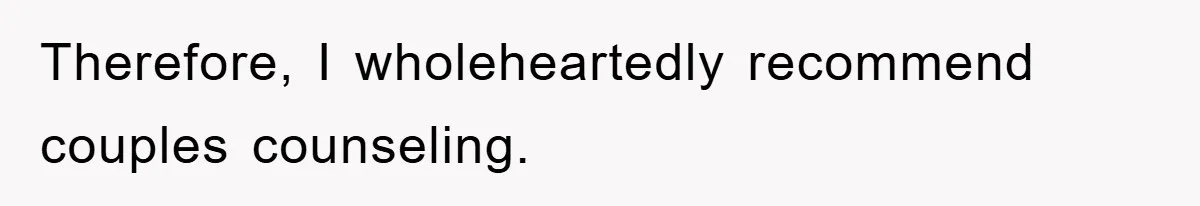 Therefore, I wholeheartedly recommend couples counseling.