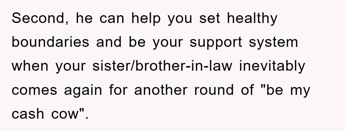 Second, he can help you set healthy boundaries and be your support system when your sister/brother-in-law inevitably comes again for another round of "be my cash cow".