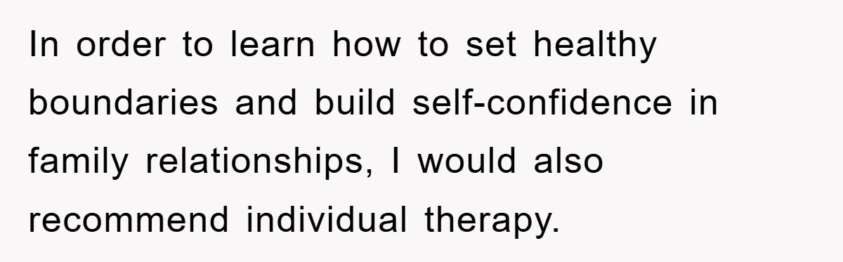 In order to learn how to set healthy boundaries and build self-confidence in family relationships, I would also recommend individual therapy.