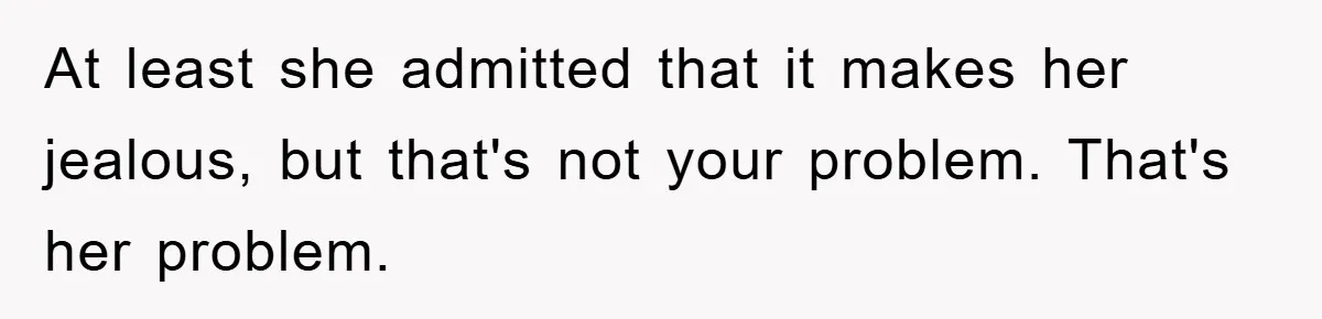 At least she admitted that it makes her jealous, but that's not your problem. That's her problem.