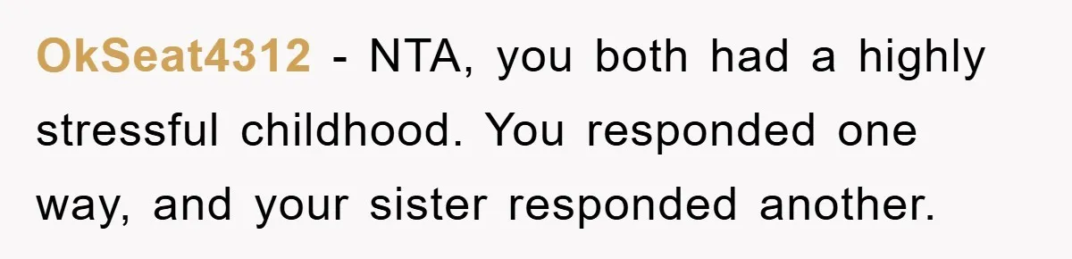 OkSeat4312 − NTA, you both had a highly stressful childhood. You responded one way, and your sister responded another.
