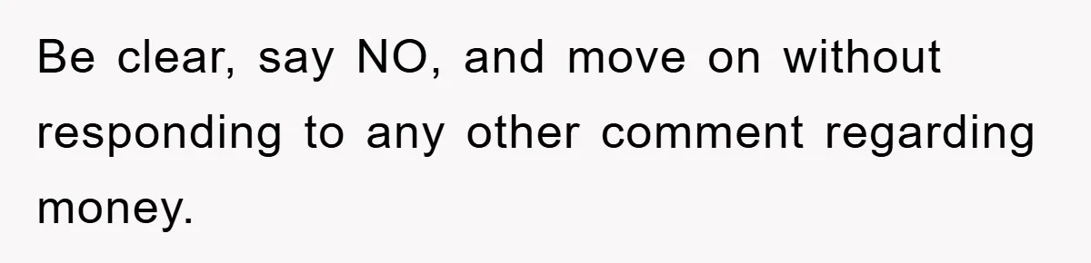 Be clear, say NO, and move on without responding to any other comment regarding money.