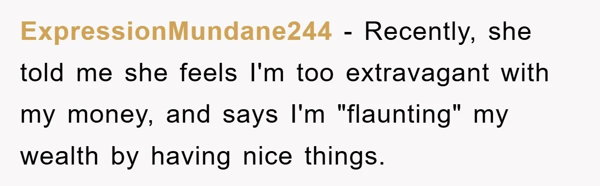 ExpressionMundane244 − Recently, she told me she feels I'm too extravagant with my money, and says I'm "flaunting" my wealth by having nice things.