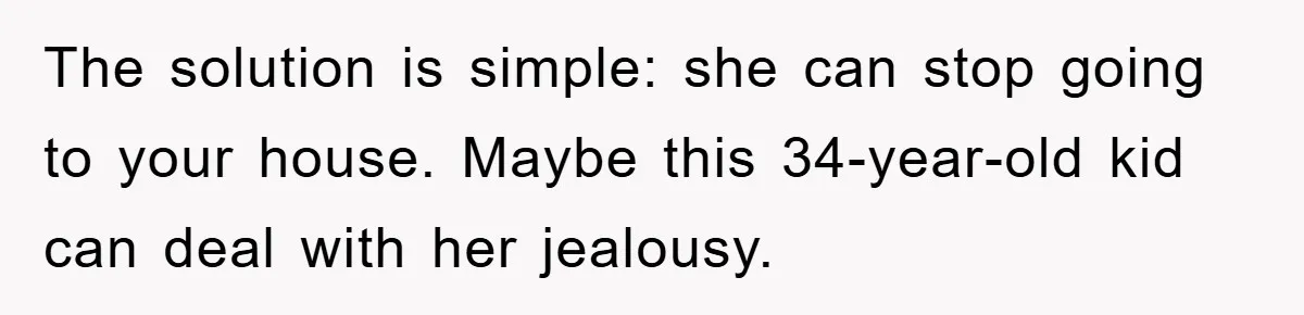 The solution is simple: she can stop going to your house. Maybe this 34-year-old kid can deal with her jealousy.