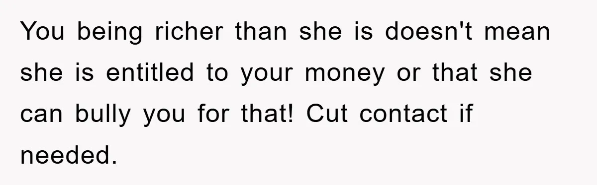 You being richer than she is doesn't mean she is entitled to your money or that she can bully you for that! Cut contact if needed.