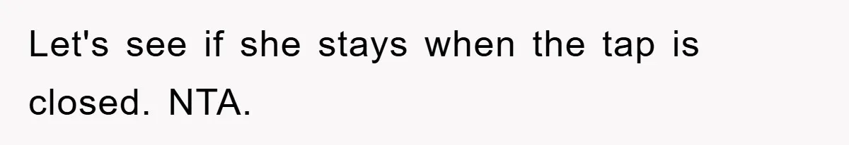 Let's see if she stays when the tap is closed. NTA.